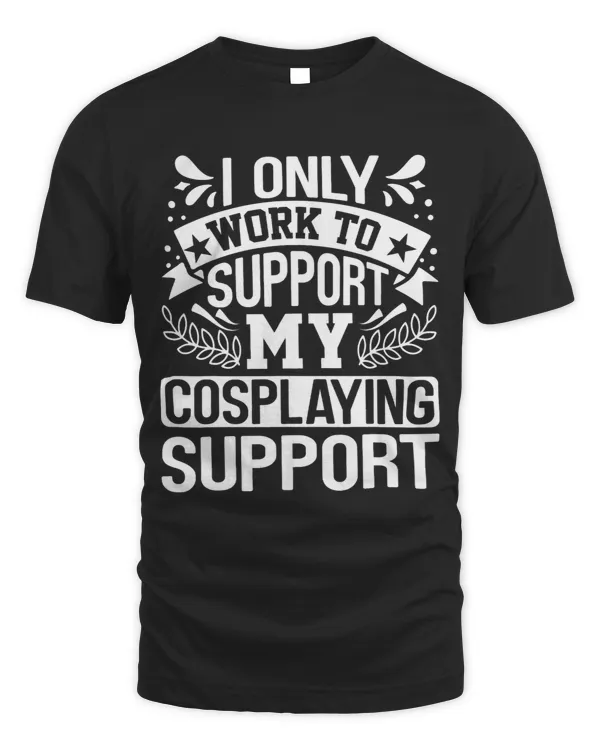 I Only Work To Support My Cosplaying Support
