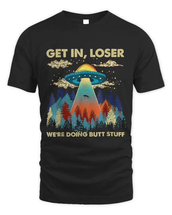 Get In Loser Alien, Funny We're Doing Butt Stuff T-Shirt