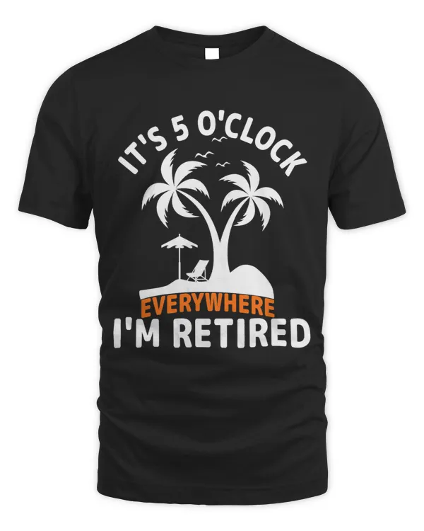 Its 5 OClock Everywhere Im Retired Retirement Summer Tees