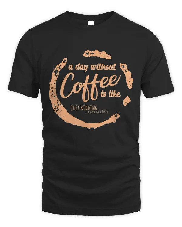 A Day Without Coffee Is Like Just-kidding I Have No Ideas T-shirt
