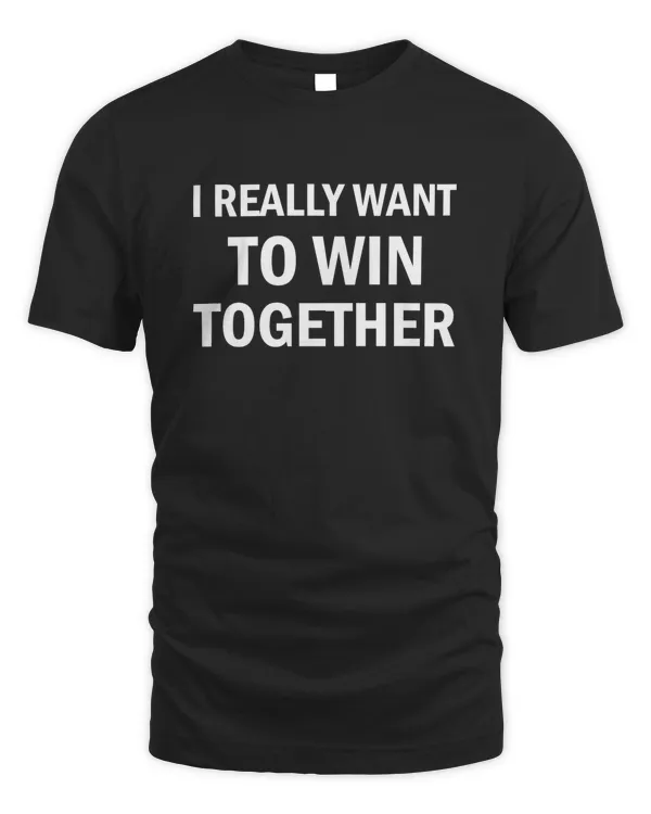 I Really Want To Win Together T Shirt