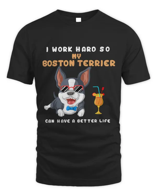I Work Hard So My Boston Terrier Can Have A Better Life