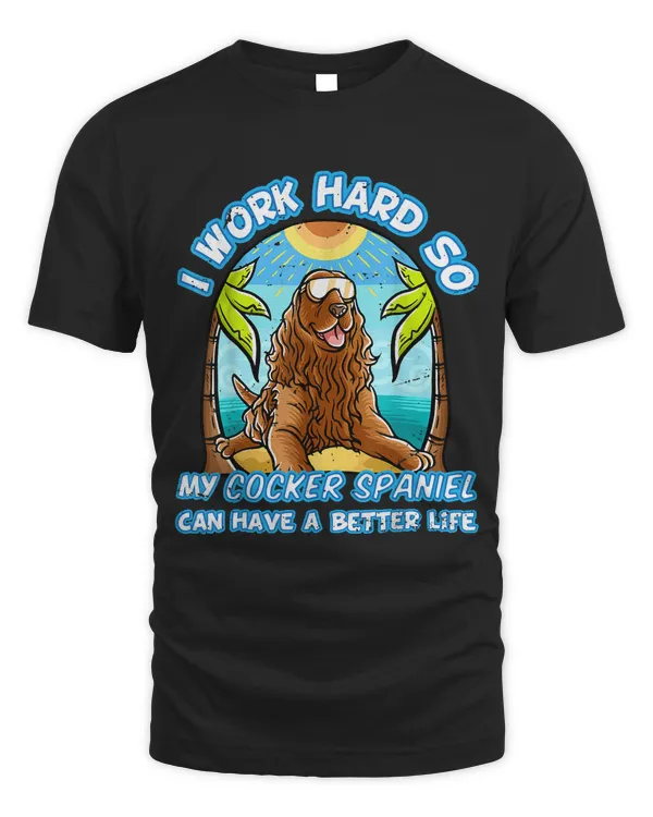 I Work Hard So My Cocker Spaniel Can Have A Better Life Dog