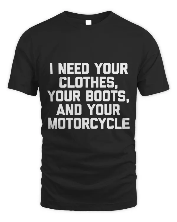 Mens I Need Your Clothes Your Boots Your Motorcycle Funny Men