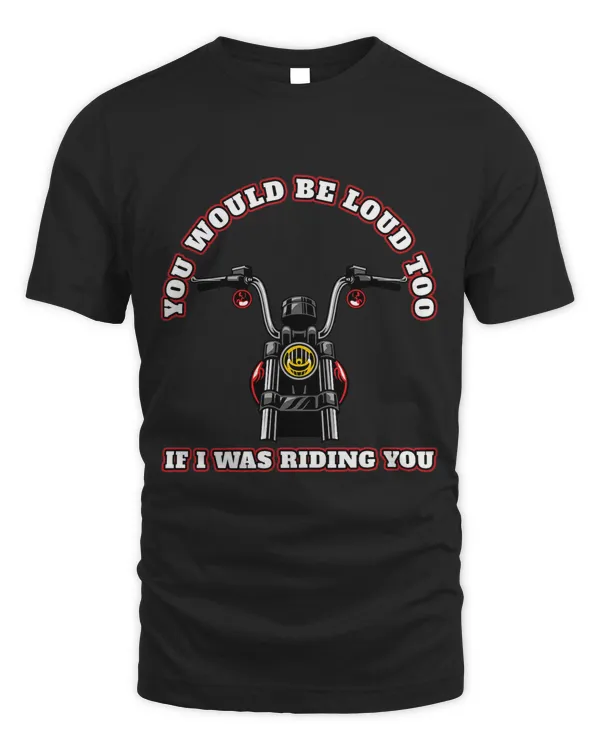 Motorcycle Rider You Would Be Loud Too If I Was Riding You