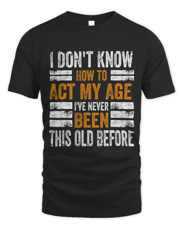 I Dont Know To Act My Age Ive Never Been This Old Before
