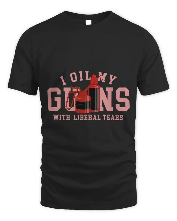 I Oil My Guns With Liberal Tears For Gun Lovers