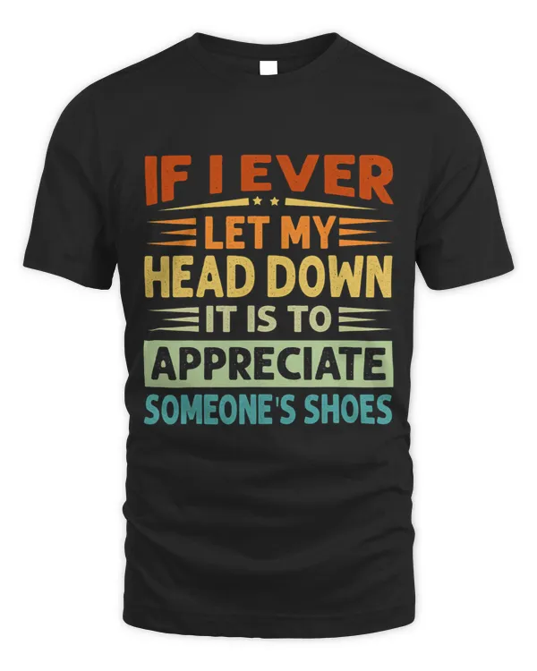 If I Ever Let My Head Down It Is To Appreciate Someones
