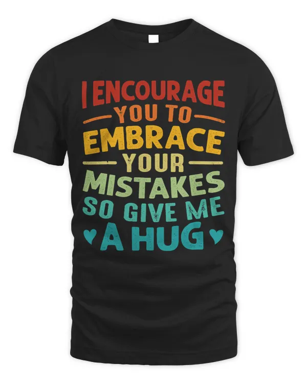I Encourage You To Embrace Your Mistakes So Give Me A Hug