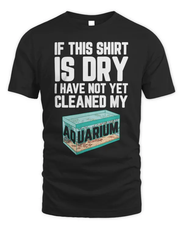Mens If This Shirt Is Dry I Have Not Yet Cleaned My Aquarium