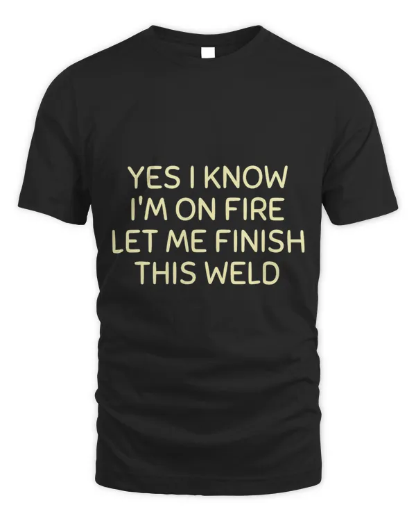 Mens Yes I Know Im On Fire Let Me Finish This Weld