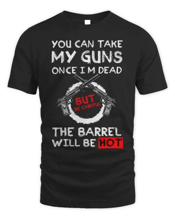 You Can Take My Guns Once Im Dead But Be Careful The Barrel