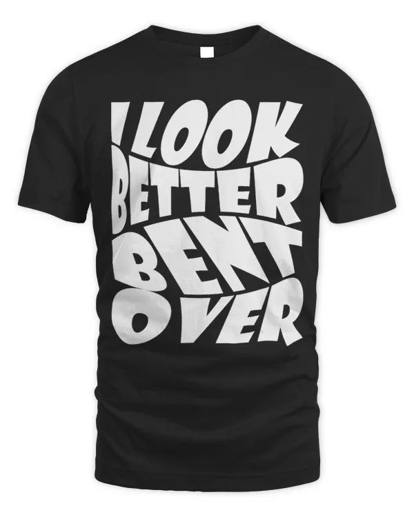 Funny i look better bent over Quote apparel cool saying