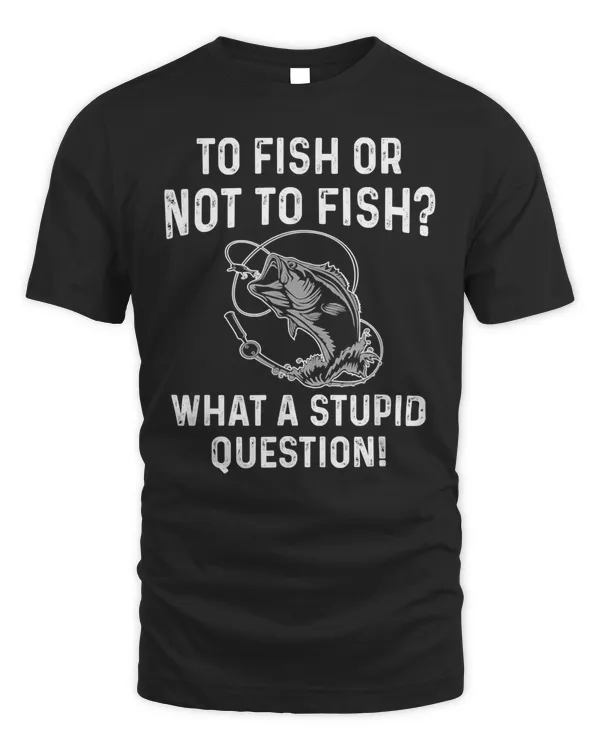 To Fish Or Not To Fish What A Stupid Question Funny Fishing T-Shirt