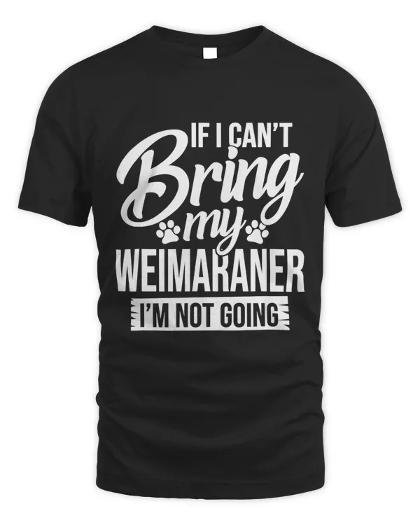 If I Can't Bring My Weimaraner - Weimaraner Lover Shirt Gift