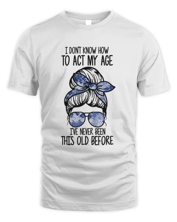 I Dont Know How To Act My Age Ive Never Funny Funny Gifts