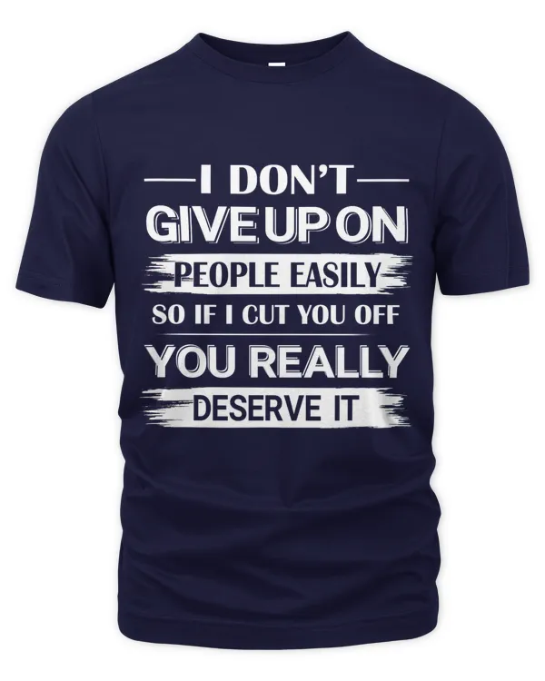 I dont give up on people easily, so if i cut  you off, you really deserve it