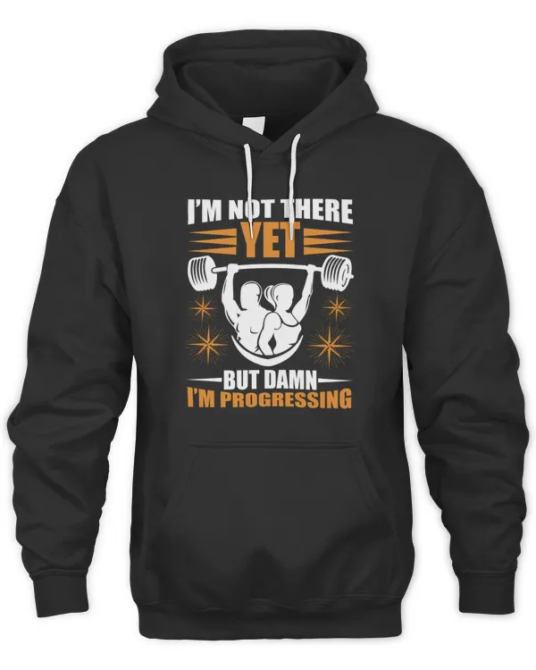 I m not there yet but damn I m progressing Hoodie Sweater TShirt