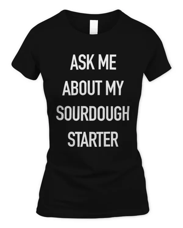 ASK ME ABOUT MY SOURDOUGH STARTER Funny Tshirt for Bakers