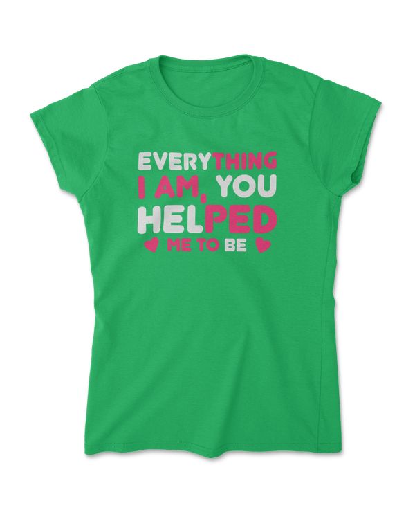 Everything i am, you helped me to be tee t shirt