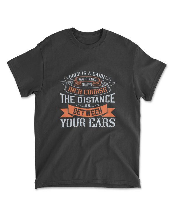 Golf Is A Game That Is Played On A Five Inch Course The Distance Between Your Ears Golf T-Shirt