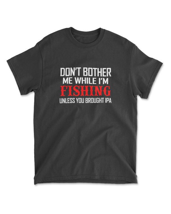 dont bother we while im fishing unless you brought ipa