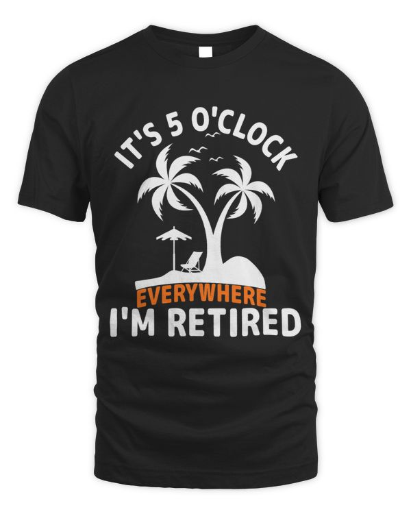 Its 5 OClock Everywhere Im Retired Retirement Summer Tees
