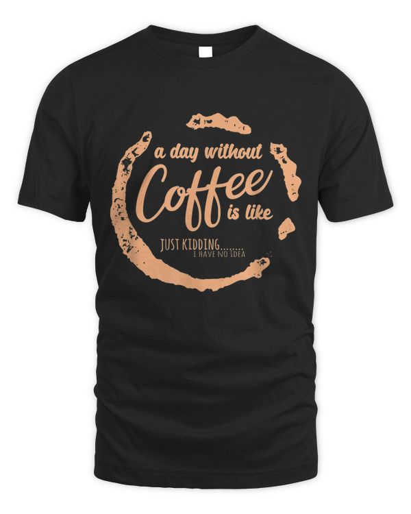 A Day Without Coffee Is Like Just-kidding I Have No Ideas T-shirt