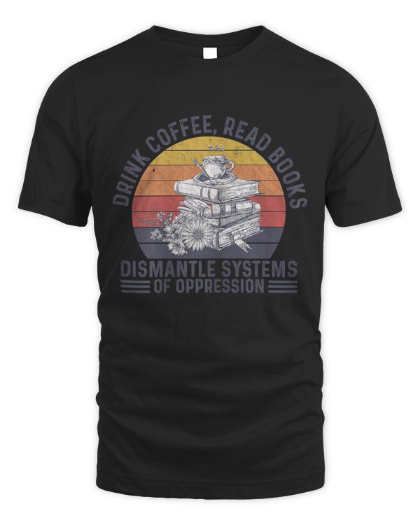 Drink Coffee Read Books Dismantle Systems Of Oppression T-shirt