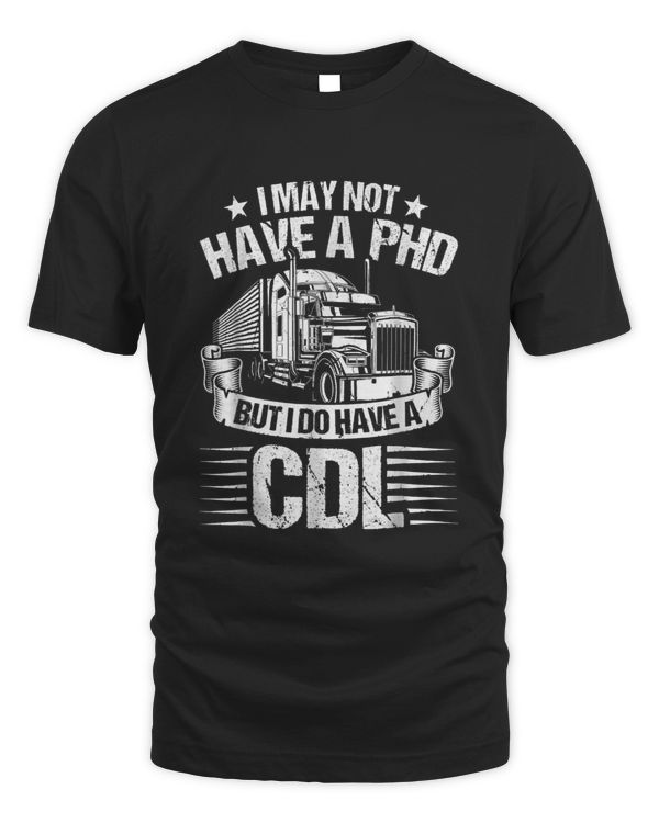Funny Trucker I May Not Have A Phd Apparel But Do Have A Cdl T-shirt