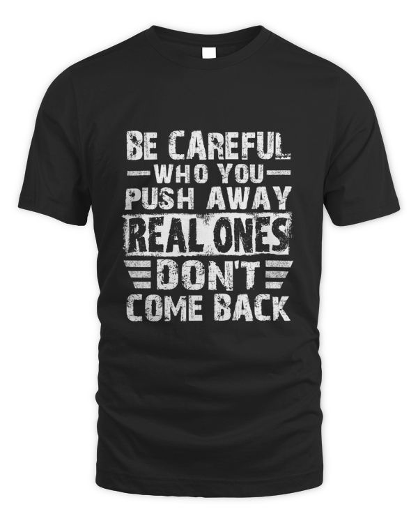 Be careful who you push away REAL ONES don't come back