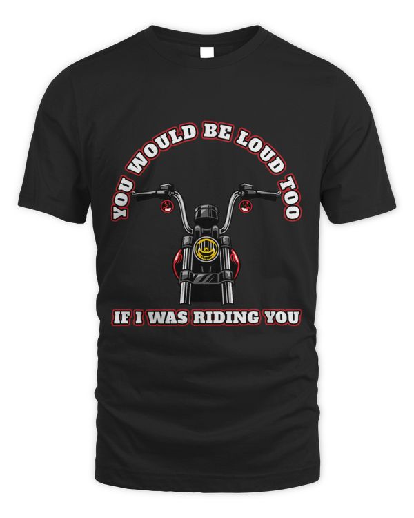 Motorcycle Rider You Would Be Loud Too If I Was Riding You
