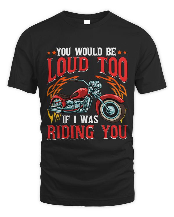 You Would Be Loud Too If I Was Riding You Motorcycle Funny