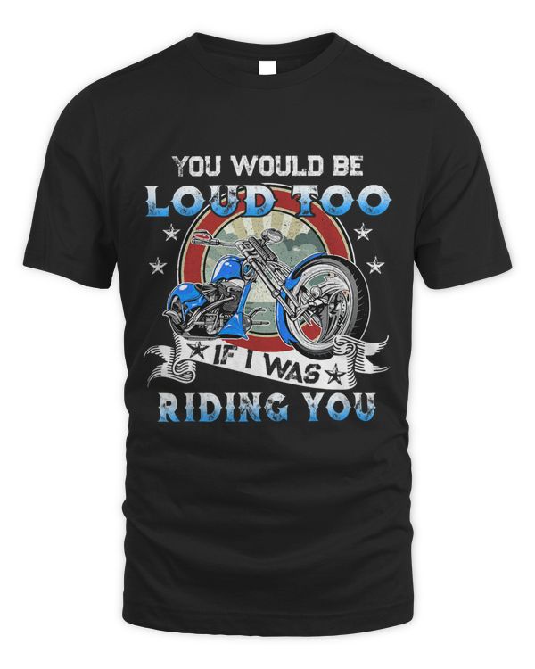 You Would Be Loud Too if I Was Riding You Motorcycle Rider