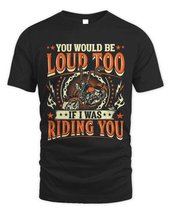 You Would Be Loud Too If I Was Riding You Motorcycle