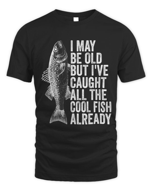 I May Be Old But Ive Caught All The Cool Fish Already