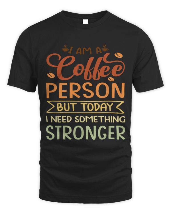 I Am A Coffee Person But Today I Need Something Stronger