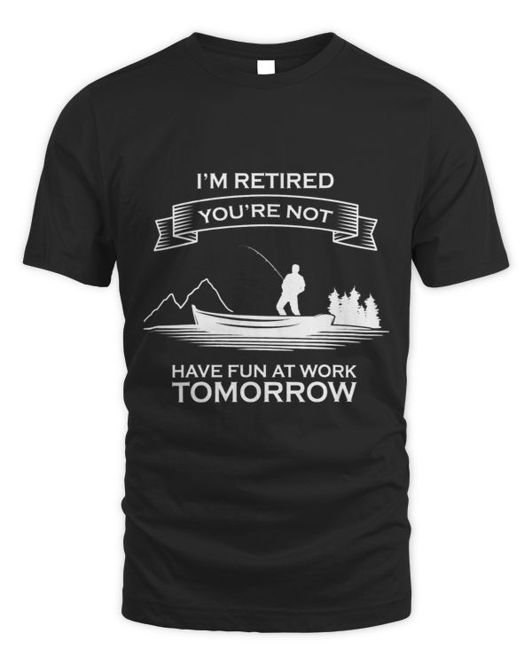 Im Retired Youre Not Have Fun At Work Tomorrow Fishing