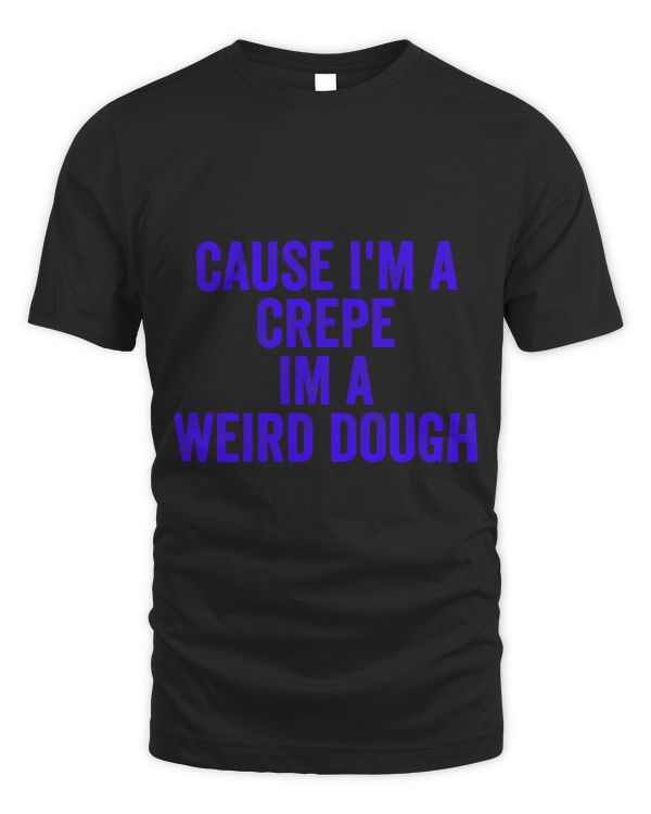 Cause Im A Crepe Im A Weird Dough Apparel
