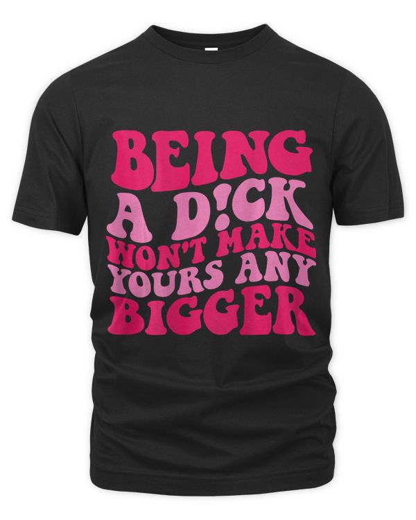 Being A Dick Wont Make Yours Any Bigger on back