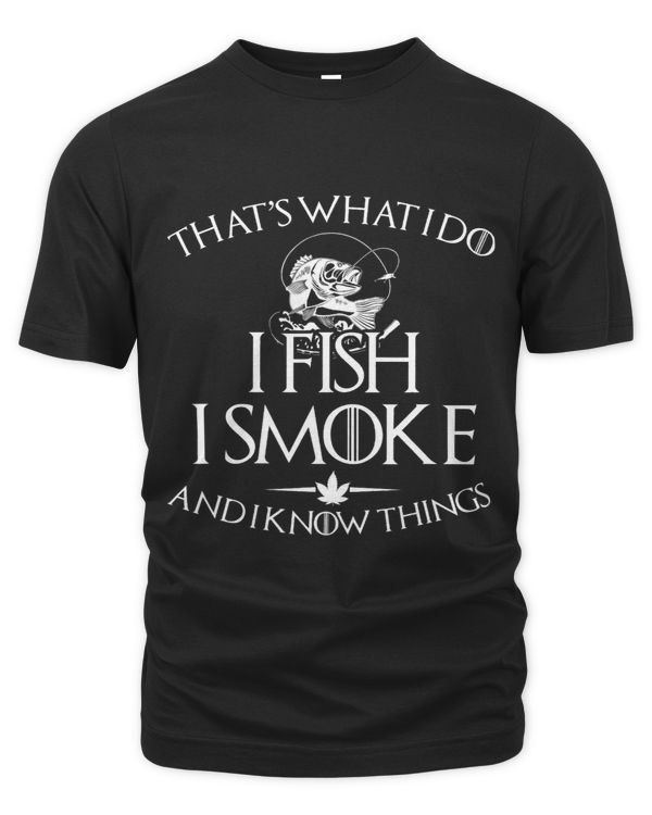 Thats what I do I fish I smoke and I know things