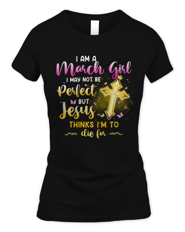 I AM A MARCH GIRL I MAY NOT BE PERFECT BUT JESUS THINKS I’M TO DIE FOR