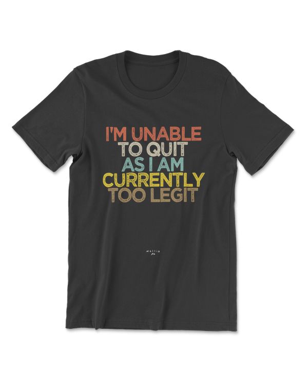 I Am Unable To Quit As I Am Currently Too Legit