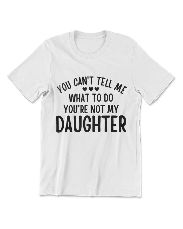 You Cant Tell Me What To Do You're Not My Daughter Gift T-Shirt