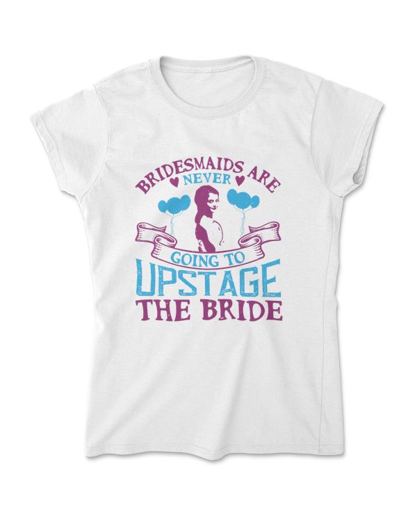 Bridesmaid Are Never Going To Upstage The Bride T-Shirt